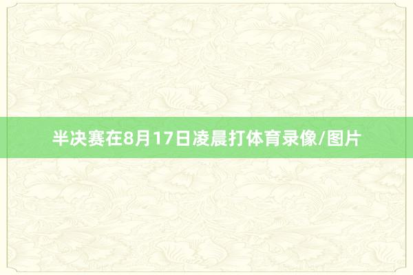 半决赛在8月17日凌晨打体育录像/图片