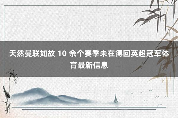 天然曼联如故 10 余个赛季未在得回英超冠军体育最新信息