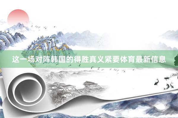 这一场对阵韩国的得胜真义紧要体育最新信息