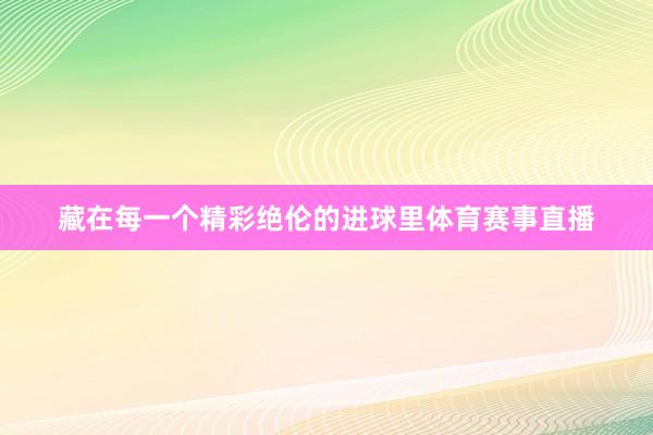 藏在每一个精彩绝伦的进球里体育赛事直播
