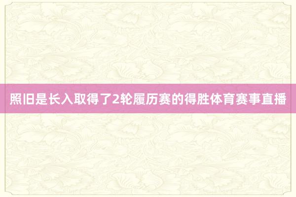 照旧是长入取得了2轮履历赛的得胜体育赛事直播