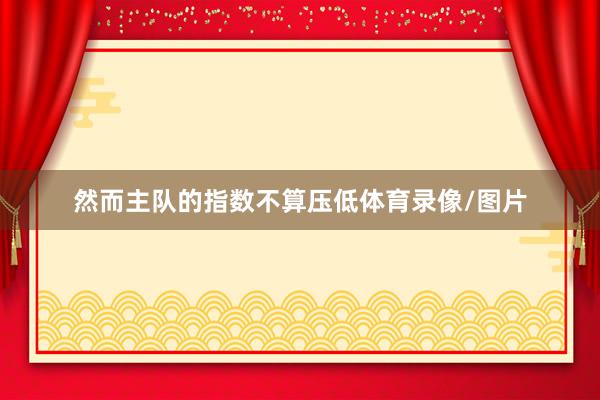 然而主队的指数不算压低体育录像/图片