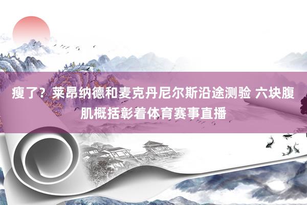 瘦了？莱昂纳德和麦克丹尼尔斯沿途测验 六块腹肌概括彰着体育赛事直播