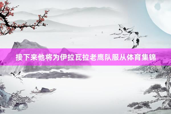 接下来他将为伊拉瓦拉老鹰队服从体育集锦