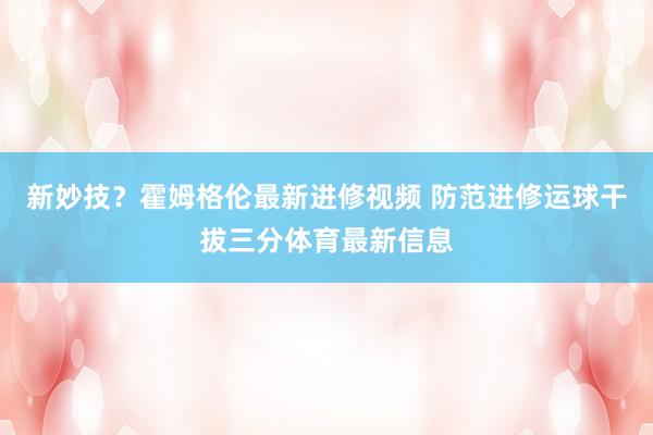 新妙技？霍姆格伦最新进修视频 防范进修运球干拔三分体育最新信息