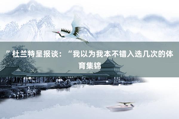 ”杜兰特呈报谈：“我以为我本不错入选几次的体育集锦