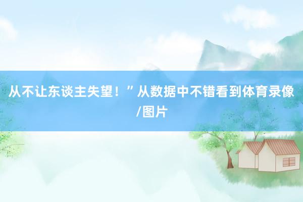 从不让东谈主失望！”从数据中不错看到体育录像/图片