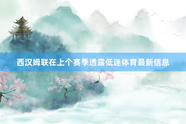 西汉姆联在上个赛季透露低迷体育最新信息