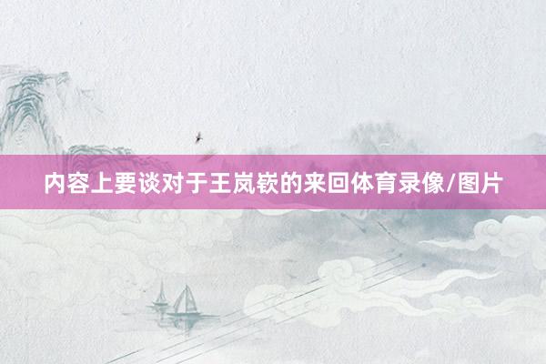 内容上要谈对于王岚嵚的来回体育录像/图片