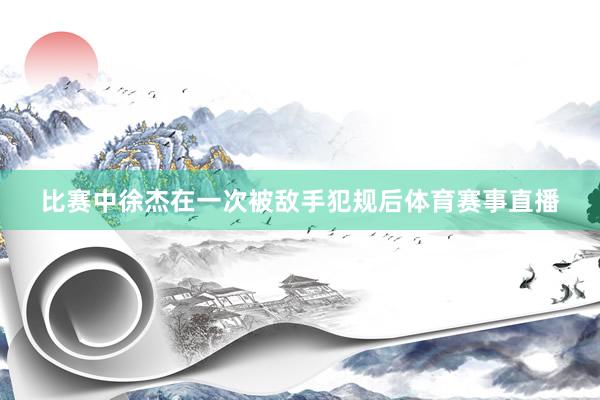 比赛中徐杰在一次被敌手犯规后体育赛事直播