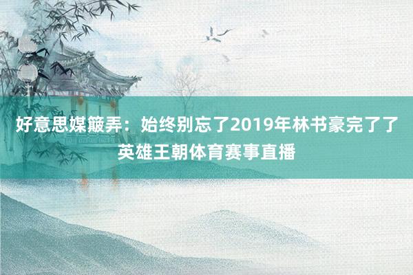 好意思媒簸弄：始终别忘了2019年林书豪完了了英雄王朝体育赛事直播