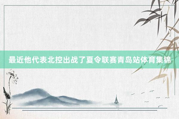 最近他代表北控出战了夏令联赛青岛站体育集锦