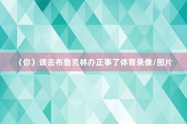 （你）该去布鲁克林办正事了体育录像/图片