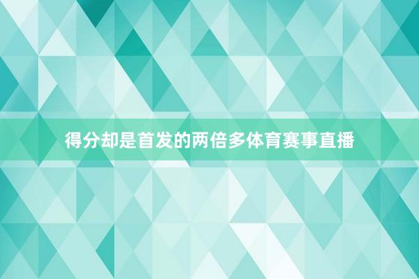 得分却是首发的两倍多体育赛事直播