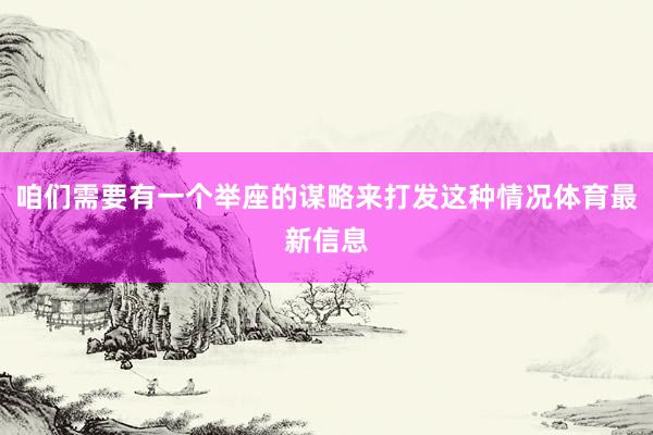 咱们需要有一个举座的谋略来打发这种情况体育最新信息
