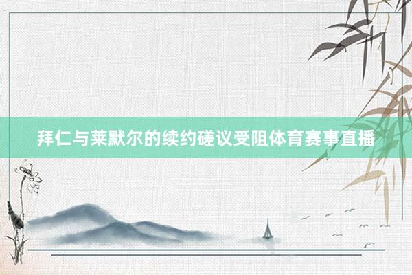 拜仁与莱默尔的续约磋议受阻体育赛事直播