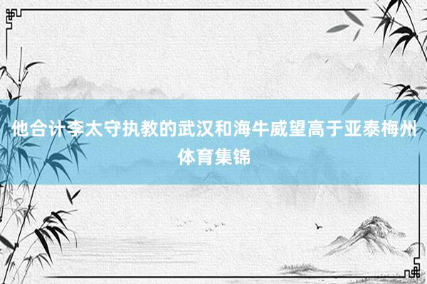 他合计李太守执教的武汉和海牛威望高于亚泰梅州体育集锦