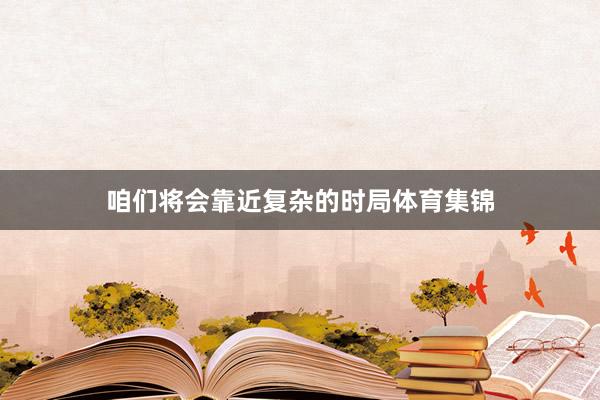 咱们将会靠近复杂的时局体育集锦