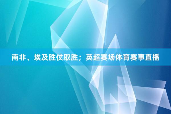 南非、埃及胜仗取胜；英超赛场体育赛事直播