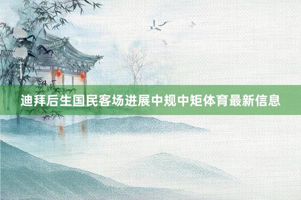 迪拜后生国民客场进展中规中矩体育最新信息