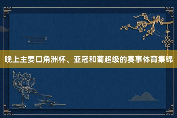 晚上主要口角洲杯、亚冠和葡超级的赛事体育集锦
