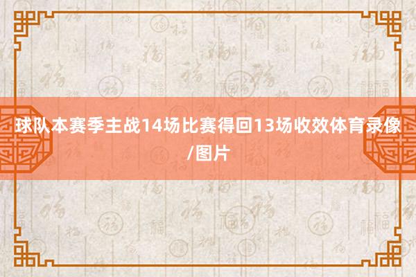 球队本赛季主战14场比赛得回13场收效体育录像/图片
