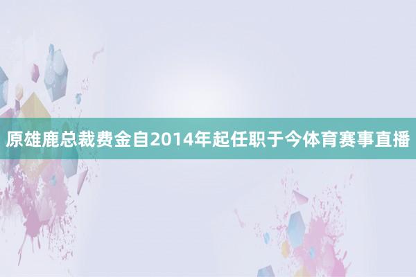 原雄鹿总裁费金自2014年起任职于今体育赛事直播