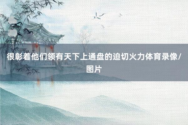 很彰着他们领有天下上通盘的迫切火力体育录像/图片