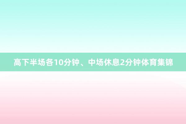 高下半场各10分钟、中场休息2分钟体育集锦