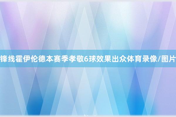 锋线霍伊伦德本赛季孝敬6球效果出众体育录像/图片