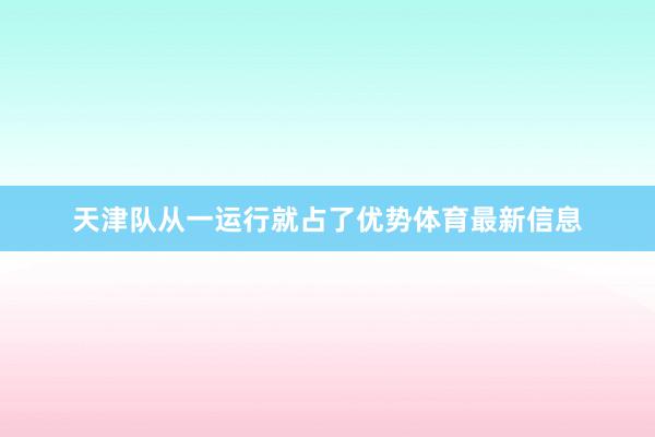 天津队从一运行就占了优势体育最新信息