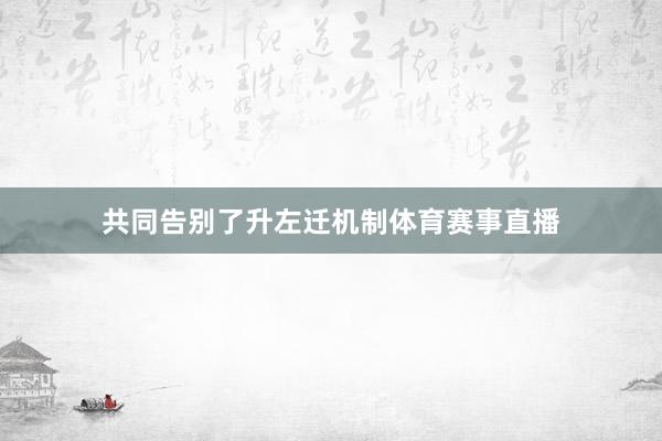 共同告别了升左迁机制体育赛事直播
