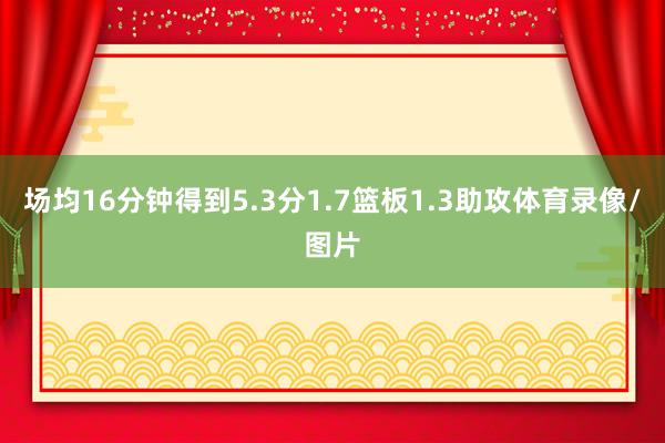 场均16分钟得到5.3分1.7篮板1.3助攻体育录像/图片