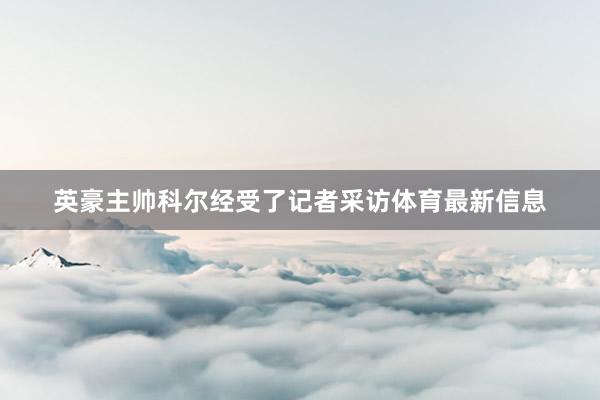 英豪主帅科尔经受了记者采访体育最新信息