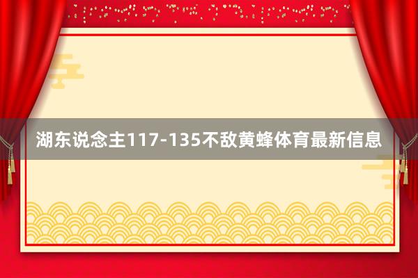湖东说念主117-135不敌黄蜂体育最新信息