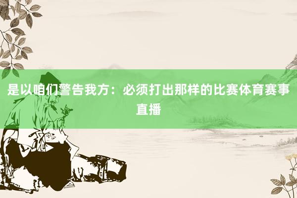 是以咱们警告我方:必须打出那样的比赛体育赛事直播