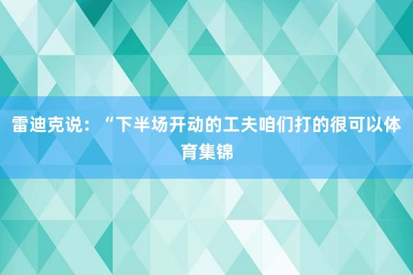 雷迪克说：“下半场开动的工夫咱们打的很可以体育集锦