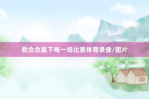 我念念赢下每一场比赛体育录像/图片
