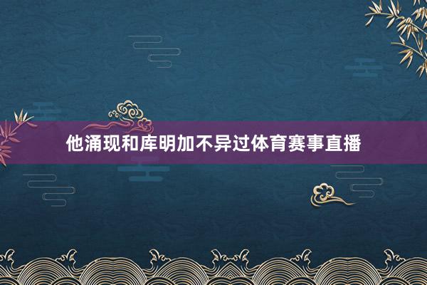 他涌现和库明加不异过体育赛事直播