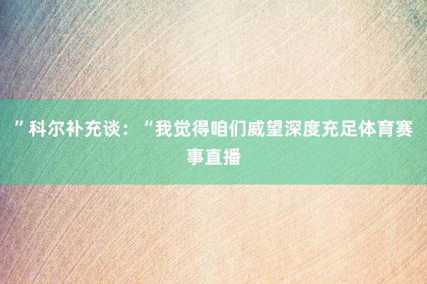 ”科尔补充谈：“我觉得咱们威望深度充足体育赛事直播