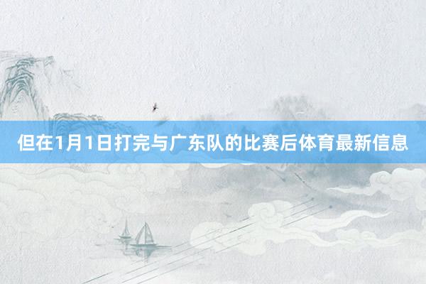 但在1月1日打完与广东队的比赛后体育最新信息