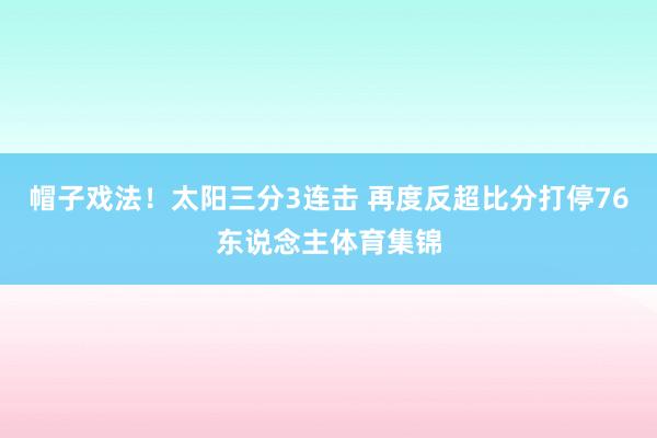 帽子戏法！太阳三分3连击 再度反超比分打停76东说念主体育集锦