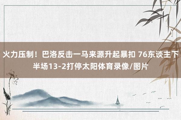 火力压制！巴洛反击一马来源升起暴扣 76东谈主下半场13-2打停太阳体育录像/图片