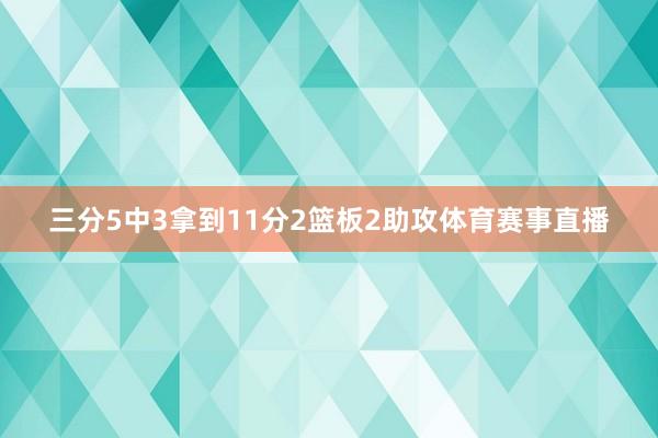 三分5中3拿到11分2篮板2助攻体育赛事直播