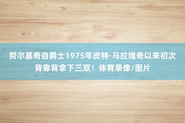 努尔基奇自爵士1975年皮特·马拉维奇以来初次背靠背拿下三双！体育录像/图片