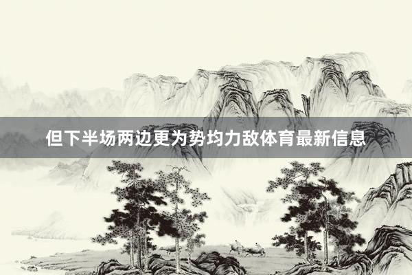 但下半场两边更为势均力敌体育最新信息