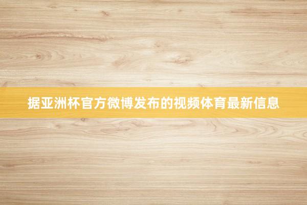 据亚洲杯官方微博发布的视频体育最新信息