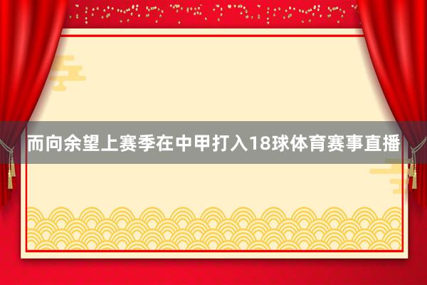 而向余望上赛季在中甲打入18球体育赛事直播