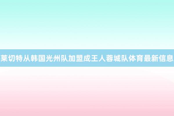 莱切特从韩国光州队加盟成王人蓉城队体育最新信息