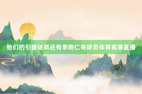 他们的引援磋商还有李刚仁等球员体育赛事直播